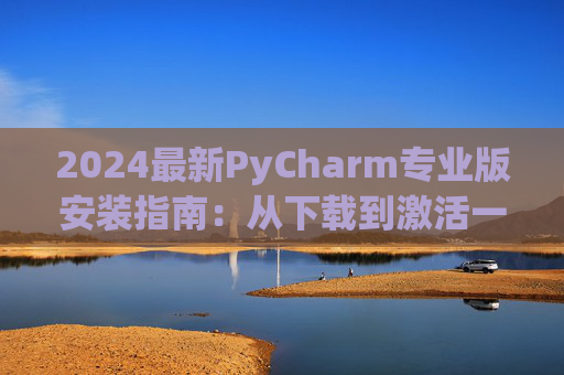 2024最新PyCharm专业版安装指南：从下载到激活一步到位